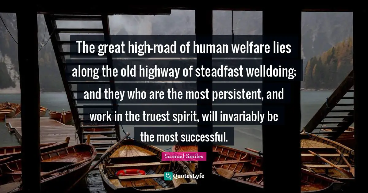 Welfare Quotes: "The great high-road of human welfare lies along the old highway of steadfast welldoing; and they who are the most persistent, and work in the truest spirit, will invariably be the most successful."