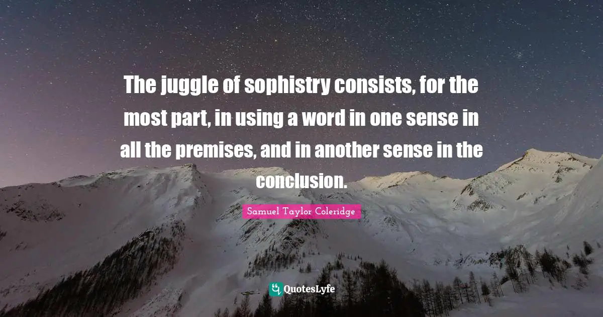 The juggle of sophistry consists, for the most part, in using a word in one sense in all the premises, and in another sense in the conclusion.