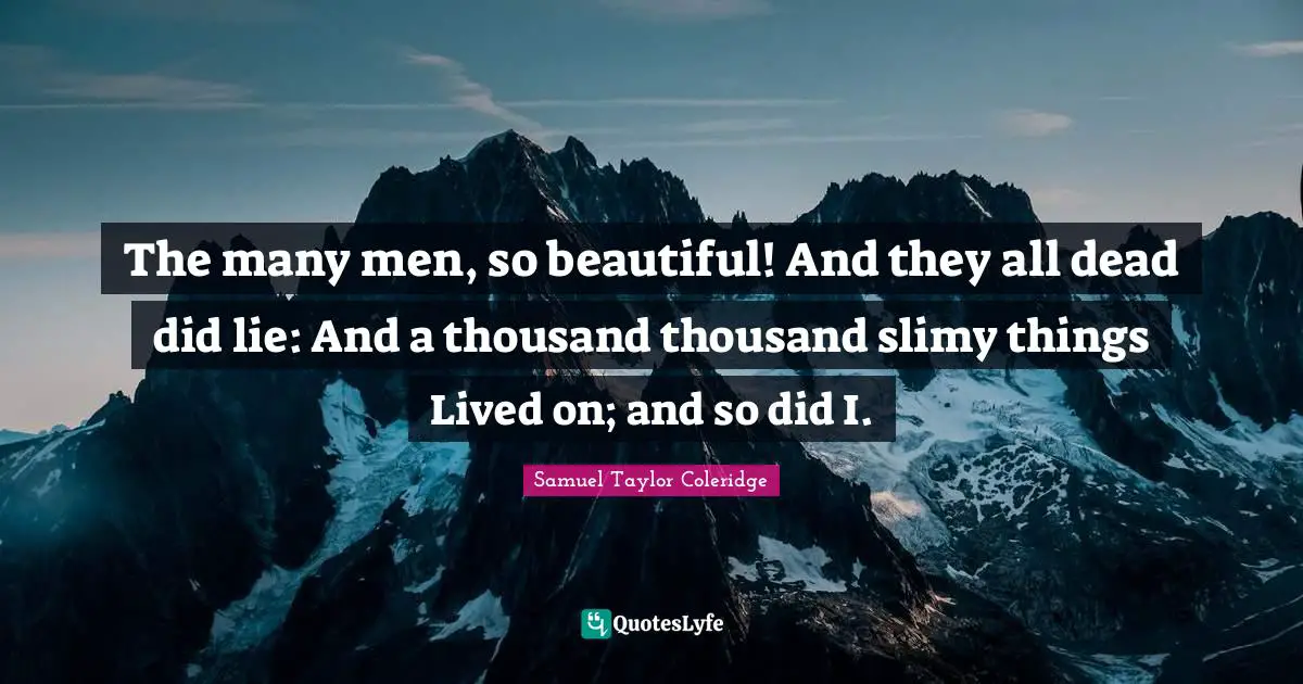 The many men, so beautiful! And they all dead did lie: And a thousand thousand slimy things Lived on; and so did I.