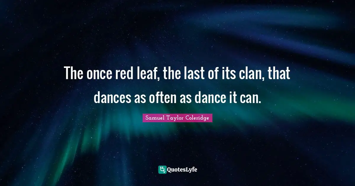 The once red leaf, the last of its clan, that dances as often as dance it can.