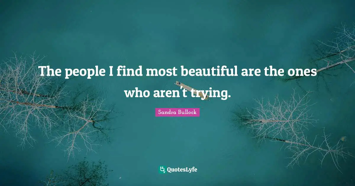The people I find most beautiful are the ones who aren't trying.