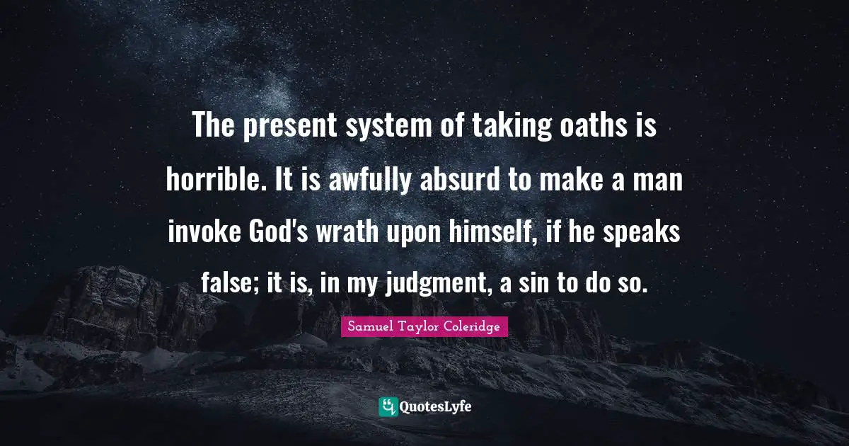 The present system of taking oaths is horrible. It is awfully absurd to make a man invoke God's wrath upon himself, if he speaks false; it is, in my judgment, a sin to do so.