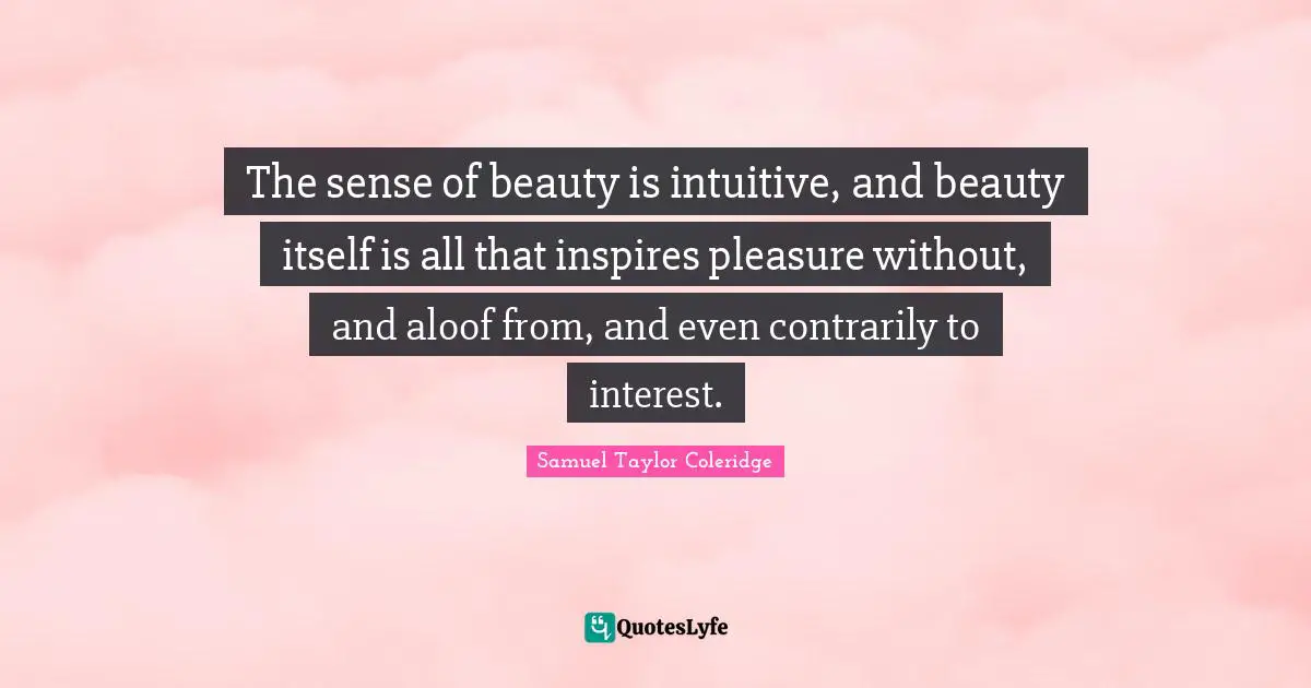 The sense of beauty is intuitive, and beauty itself is all that inspires pleasure without, and aloof from, and even contrarily to interest.
