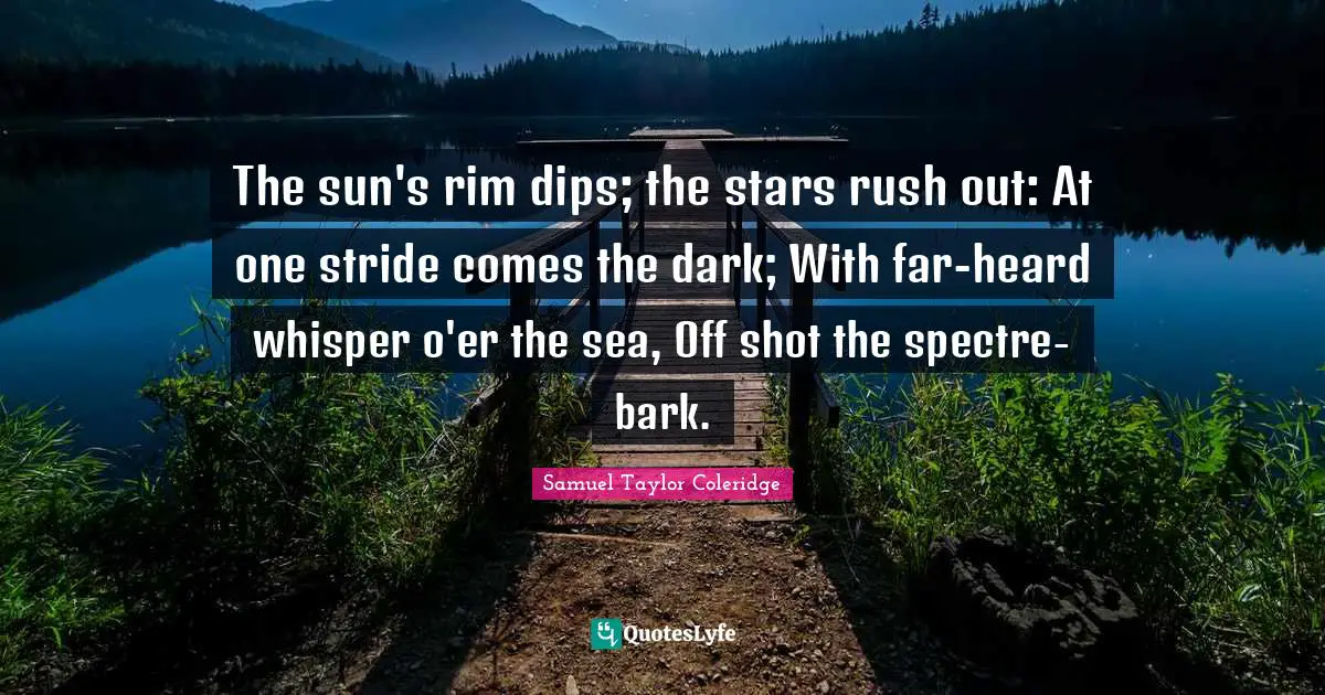The sun's rim dips; the stars rush out: At one stride comes the dark; With far-heard whisper o'er the sea, Off shot the spectre-bark.