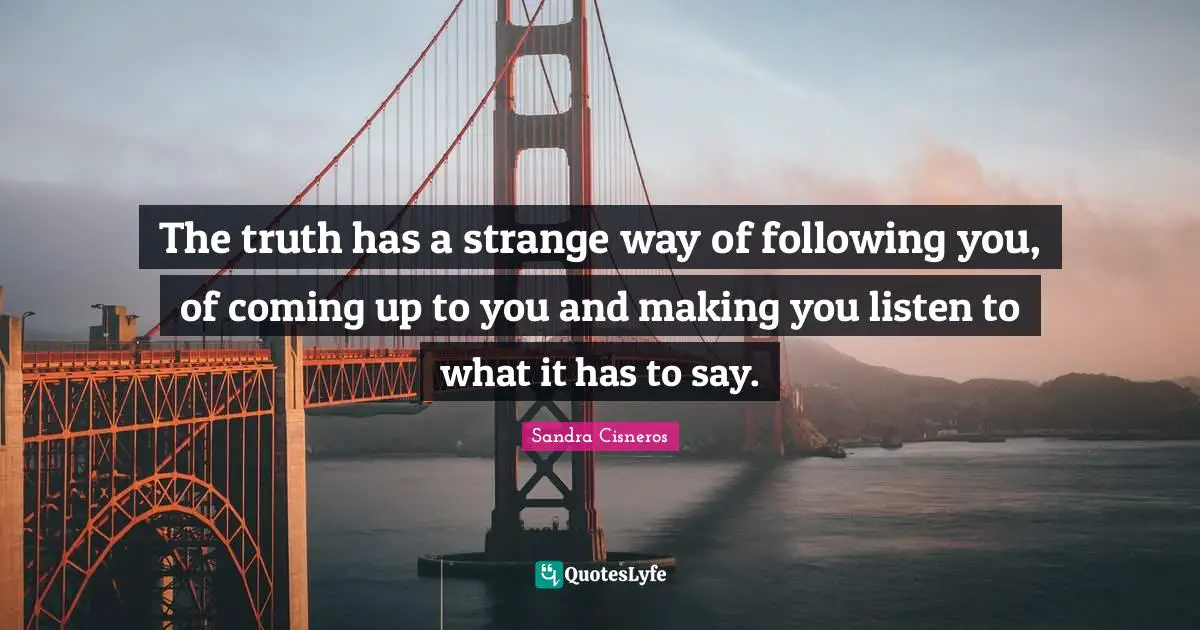 The truth has a strange way of following you, of coming up to you and making you listen to what it has to say.