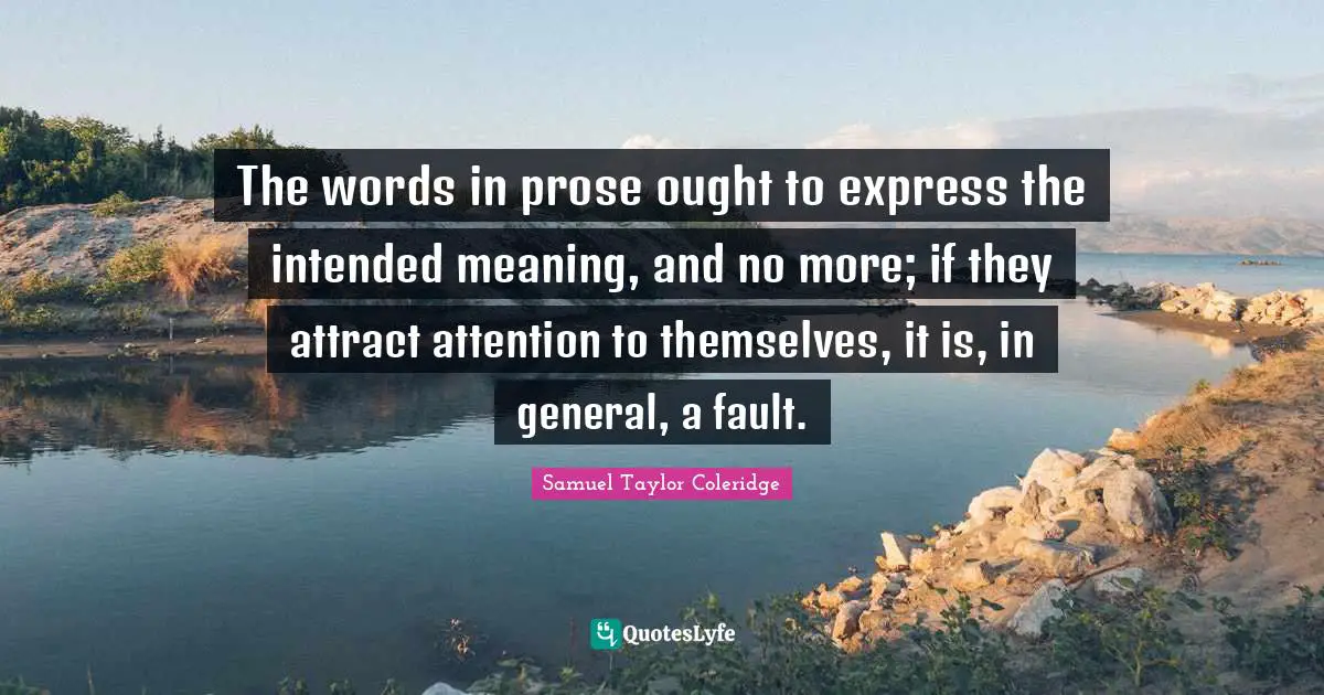 The words in prose ought to express the intended meaning, and no more; if they attract attention to themselves, it is, in general, a fault.