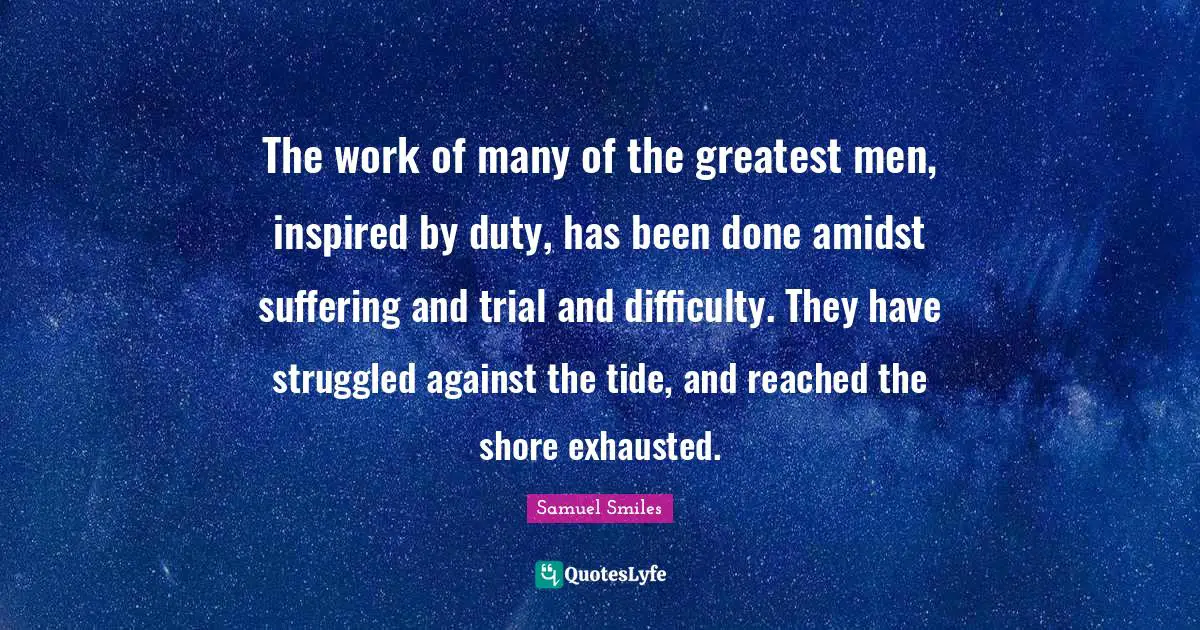 Shore Quotes: "The work of many of the greatest men, inspired by duty, has been done amidst suffering and trial and difficulty. They have struggled against the tide, and reached the shore exhausted."