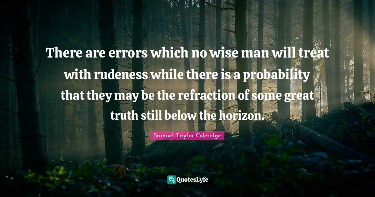 Samuel  Taylor Quotes: "There are errors which no wise man will treat with rudeness while there is a probability that they may be the refraction of some great truth still below the horizon."