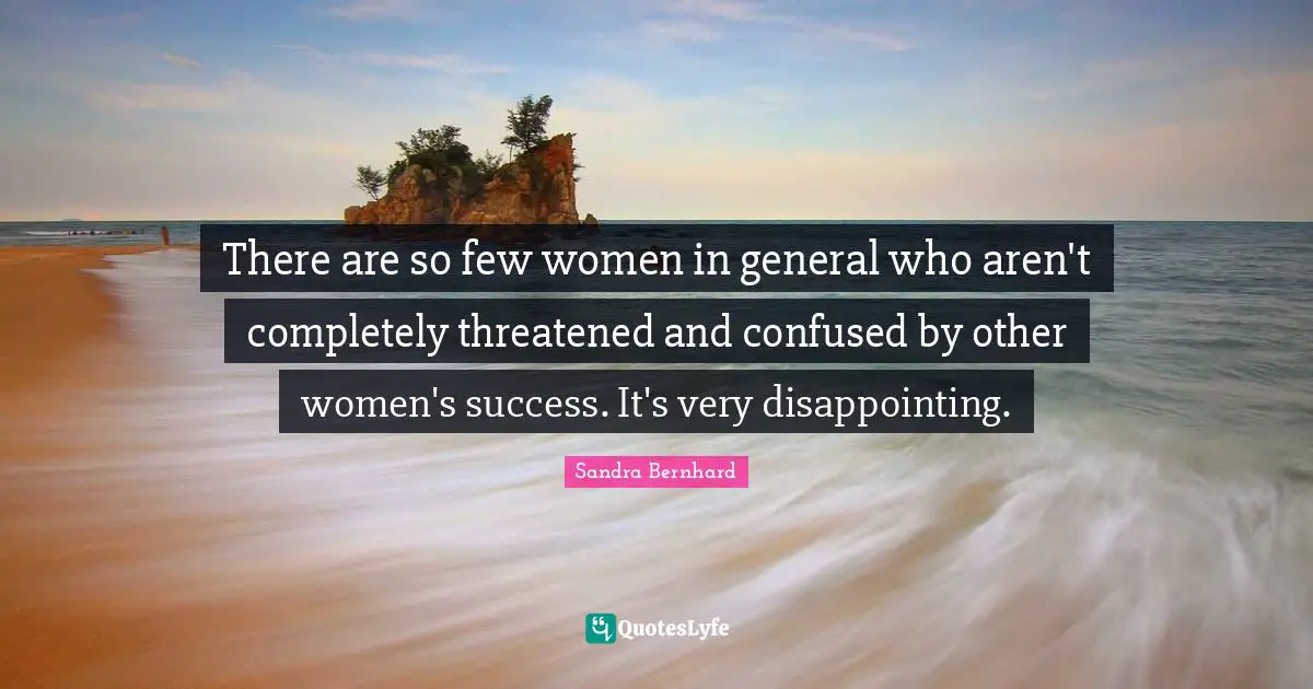 There are so few women in general who aren't completely threatened and confused by other women's success. It's very disappointing.