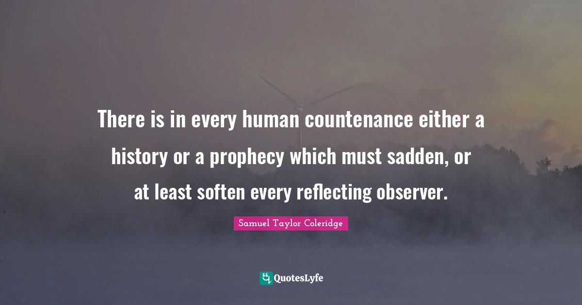 There is in every human countenance either a history or a prophecy which must sadden, or at least soften every reflecting observer.