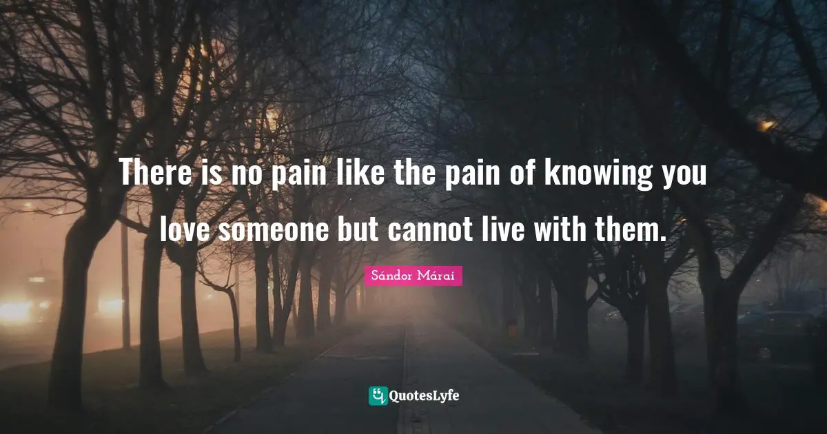 Sándor Márai Quotes: "There is no pain like the pain of knowing you love someone but cannot live with them."