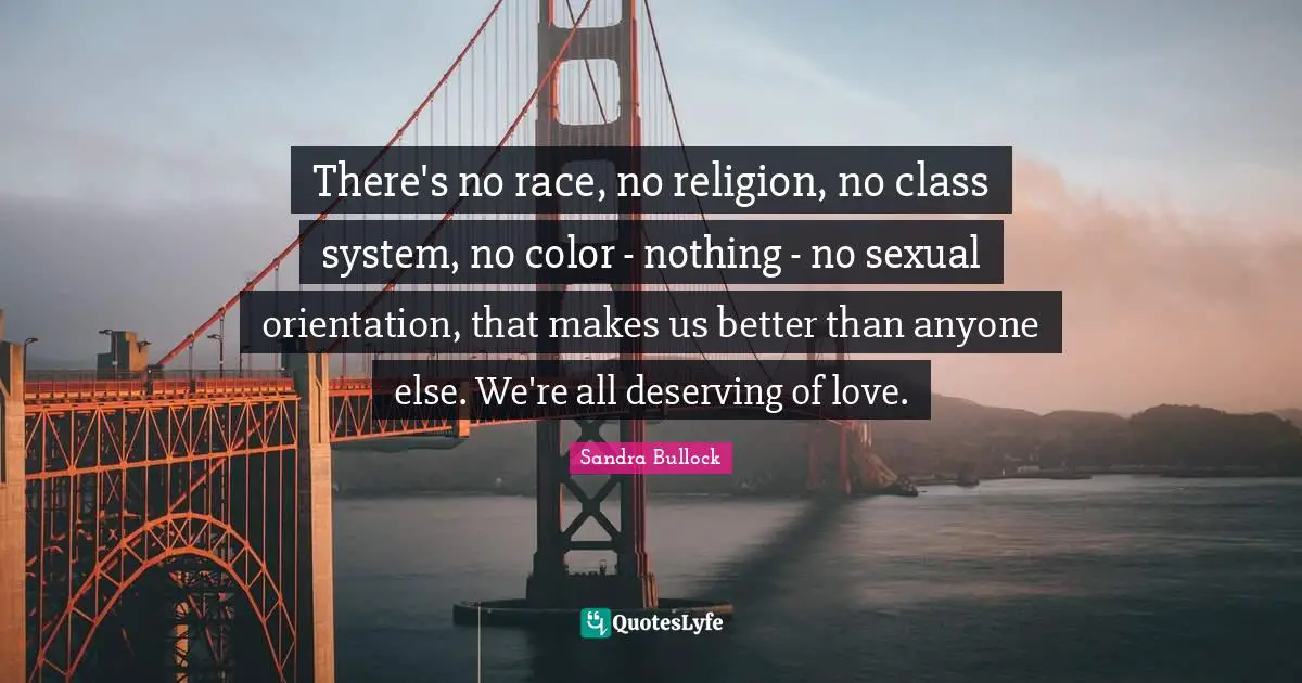 Class Quotes: "There's no race, no religion, no class system, no color - nothing - no sexual orientation, that makes us better than anyone else. We're all deserving of love."