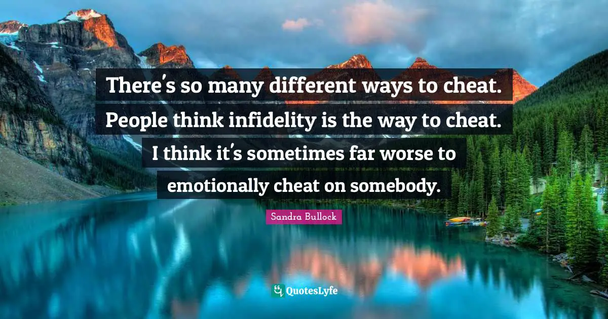 There's so many different ways to cheat. People think infidelity is the way to cheat. I think it's sometimes far worse to emotionally cheat on somebody.