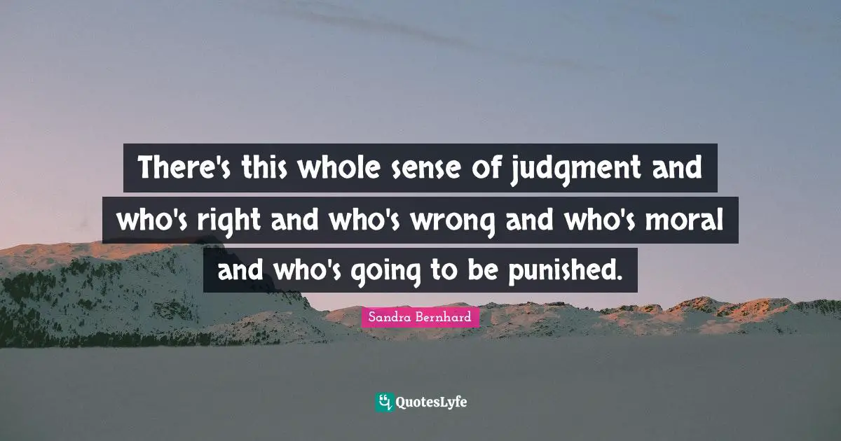 There's this whole sense of judgment and who's right and who's wrong and who's moral and who's going to be punished.