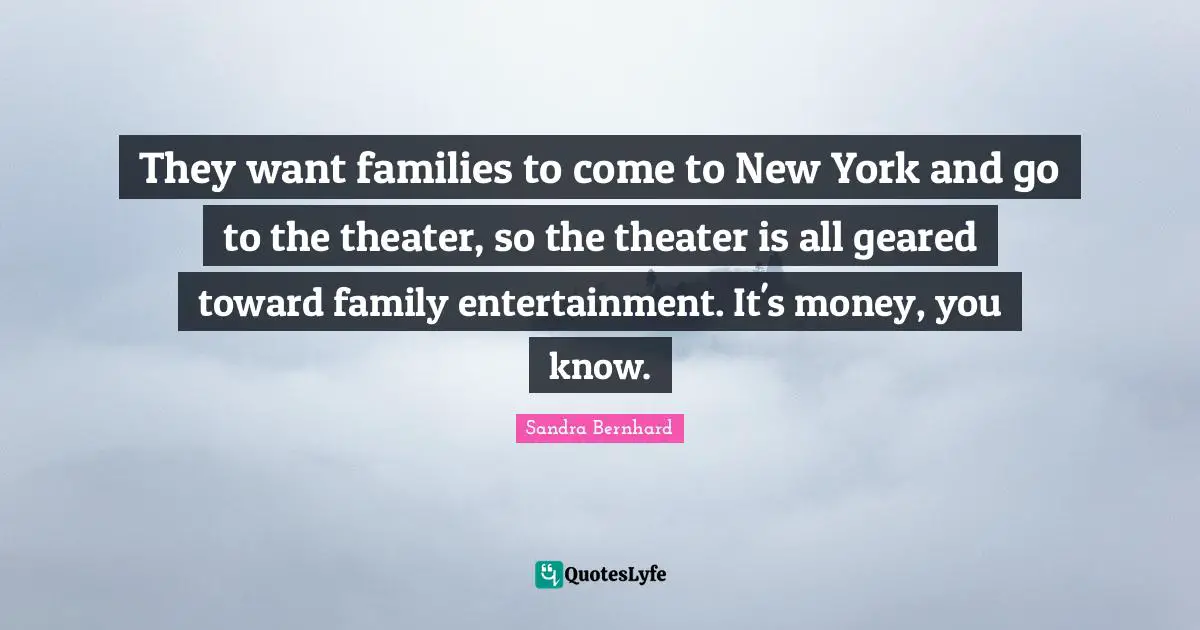 They want families to come to New York and go to the theater, so the theater is all geared toward family entertainment. It's money, you know.