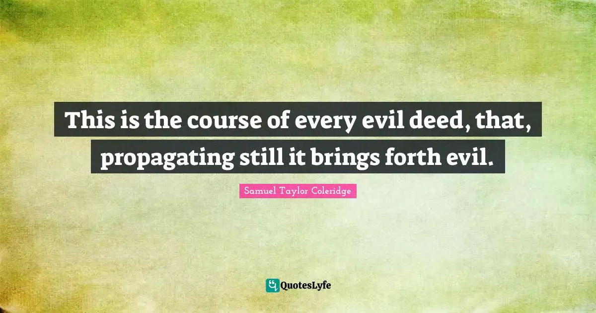 This is the course of every evil deed, that, propagating still it brings forth evil.