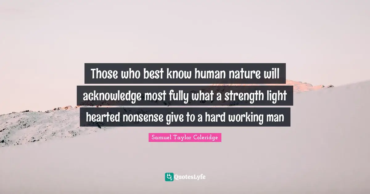 Hearted Quotes: "Those who best know human nature will acknowledge most fully what a strength light hearted nonsense give to a hard working man"