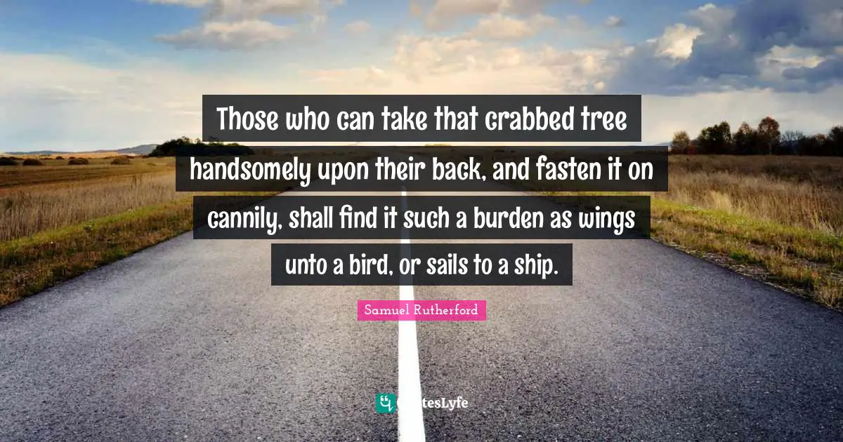 Samuel Rutherford Quotes: "Those who can take that crabbed tree handsomely upon their back, and fasten it on cannily, shall find it such a burden as wings unto a bird, or sails to a ship."