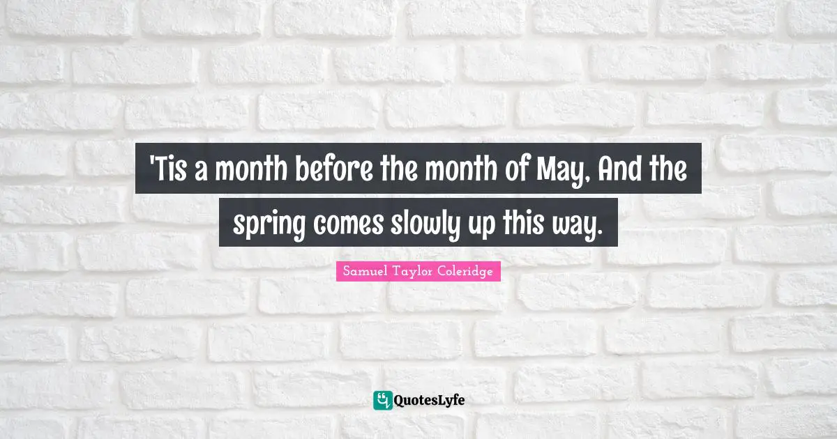 'Tis a month before the month of May, And the spring comes slowly up this way.