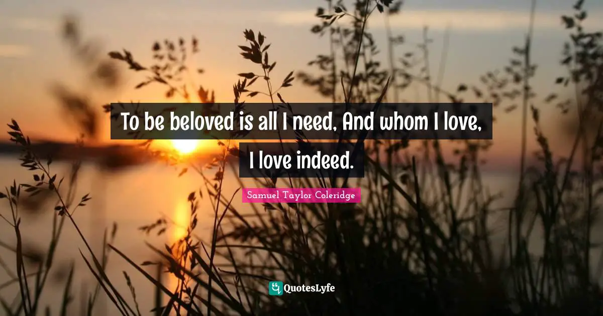 To be beloved is all I need, And whom I love, I love indeed.