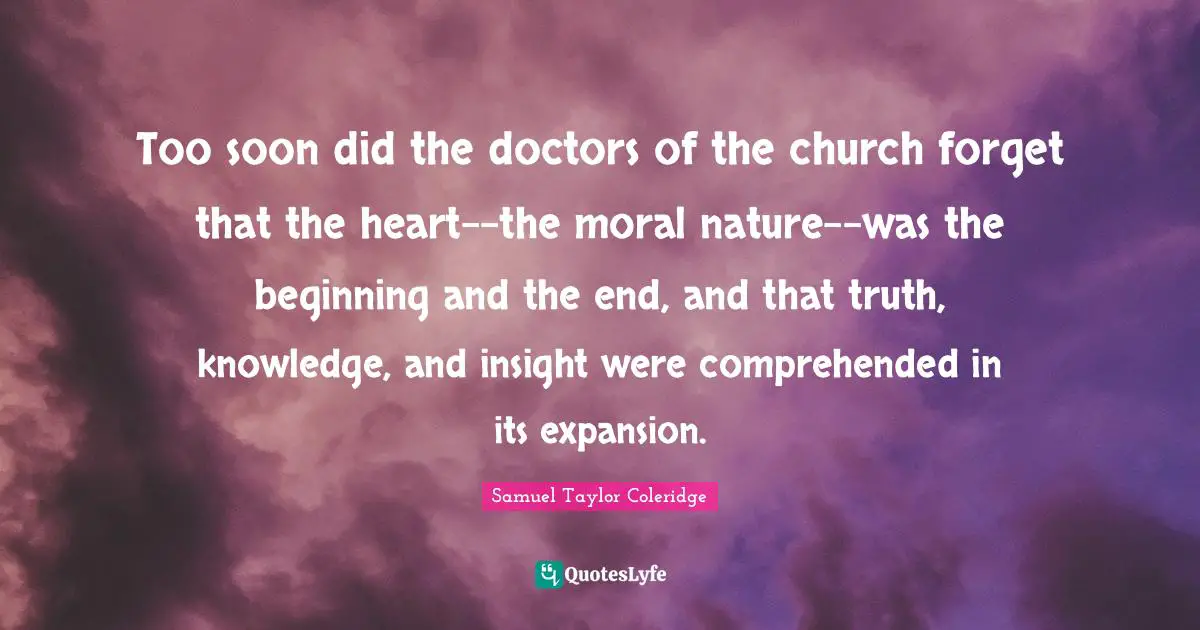Too soon did the doctors of the church forget that the heart--the moral nature--was the beginning and the end, and that truth, knowledge, and insight were comprehended in its expansion.