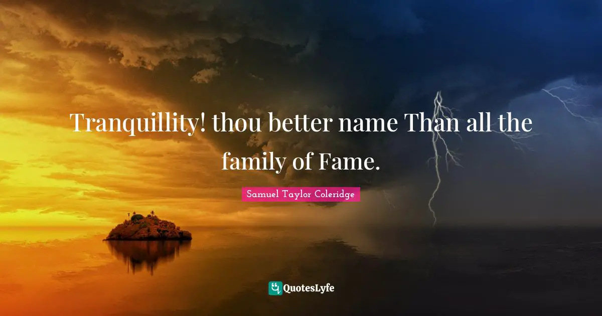 Tranquillity! thou better name Than all the family of Fame.
