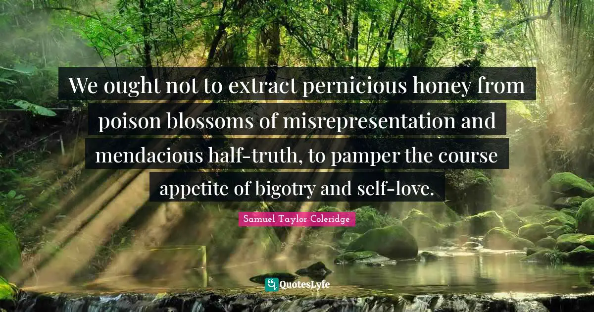 We ought not to extract pernicious honey from poison blossoms of misrepresentation and mendacious half-truth, to pamper the course appetite of bigotry and self-love.