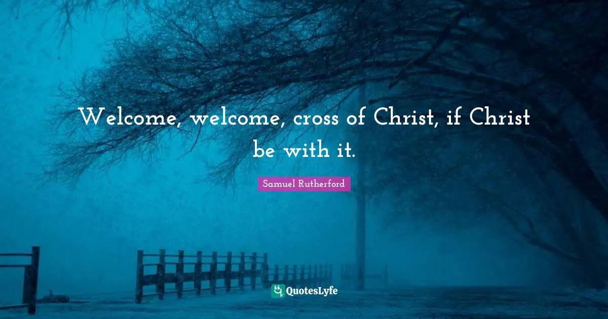 Samuel Rutherford Quotes: "Welcome, welcome, cross of Christ, if Christ be with it."