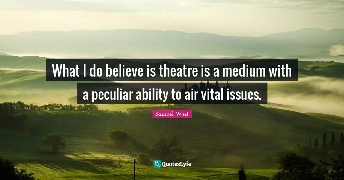 What I do believe is theatre is a medium with a peculiar ability to air vital issues.