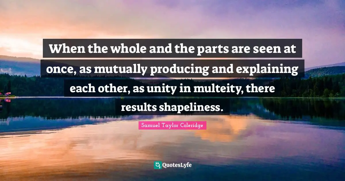 When the whole and the parts are seen at once, as mutually producing and explaining each other, as unity in multeity, there results shapeliness.