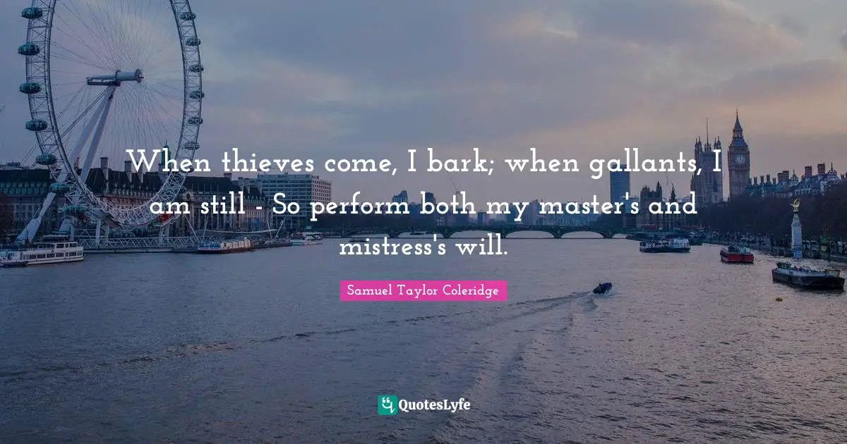 When thieves come, I bark; when gallants, I am still - So perform both my master's and mistress's will.