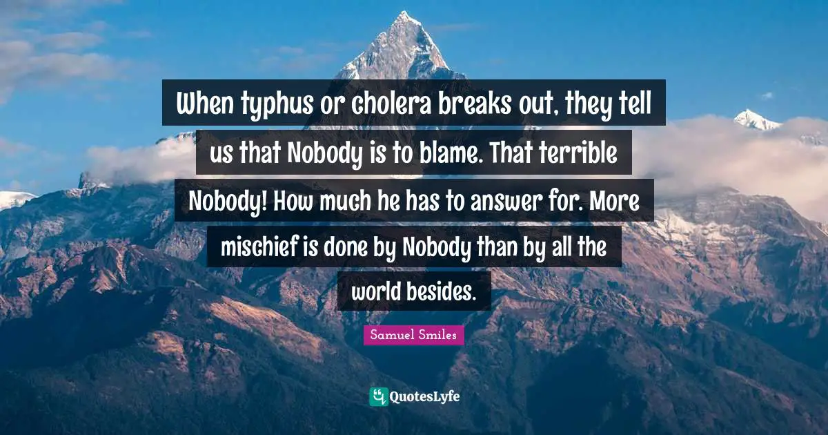 Break Out Quotes: "When typhus or cholera breaks out, they tell us that Nobody is to blame. That terrible Nobody! How much he has to answer for. More mischief is done by Nobody than by all the world besides."