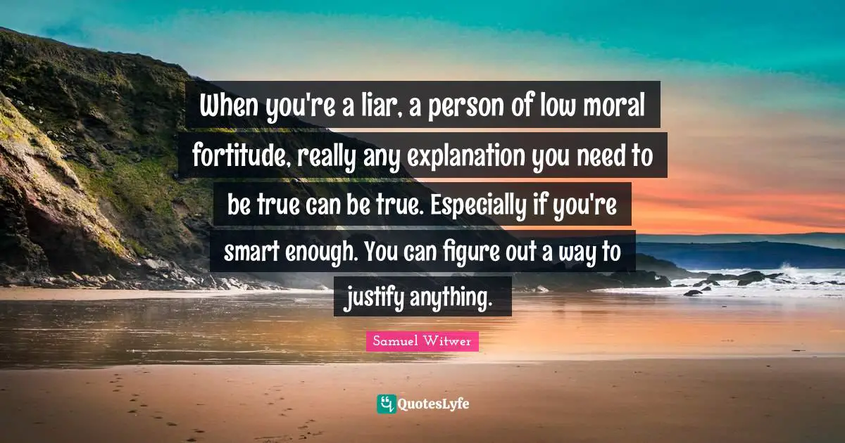 When you're a liar, a person of low moral fortitude, really any explanation you need to be true can be true. Especially if you're smart enough. You can figure out a way to justify anything.