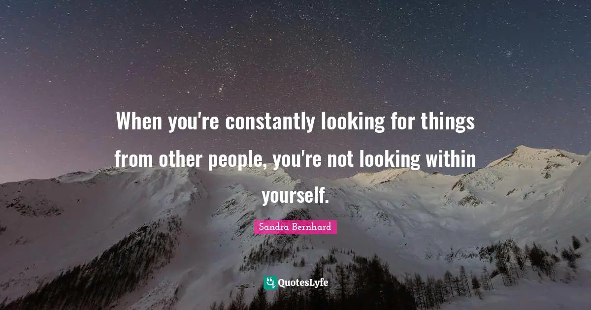 Sandra Bernhard Quotes: When you're constantly looking for things from other people, you're not looking within yourself.