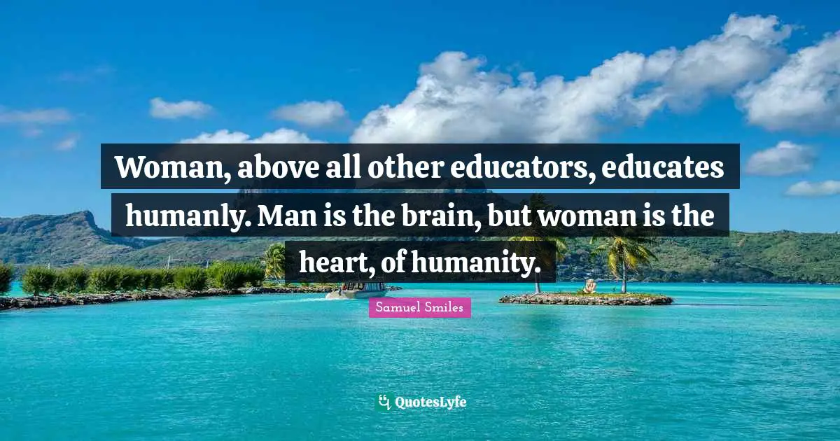 Woman, above all other educators, educates humanly. Man is the brain, but woman is the heart, of humanity.