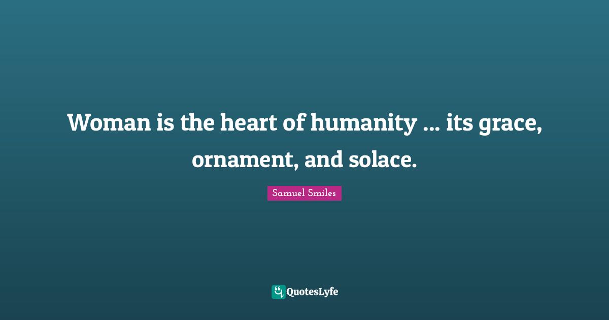 Woman is the heart of humanity ... its grace, ornament, and solace.