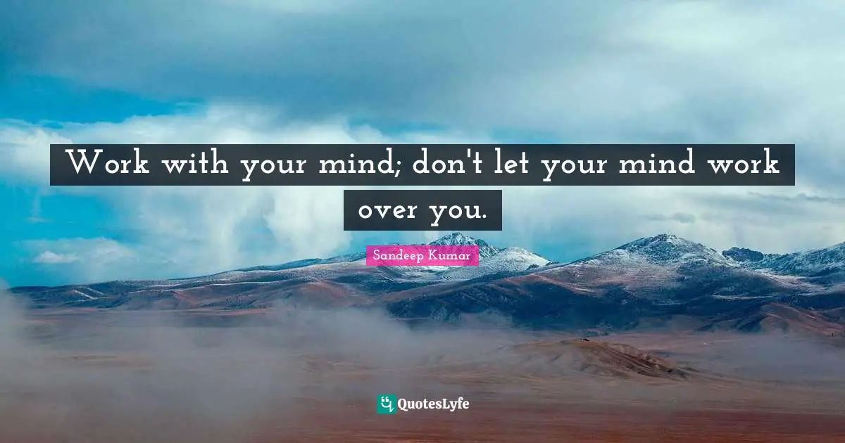 Work with your mind; don't let your mind work over you.