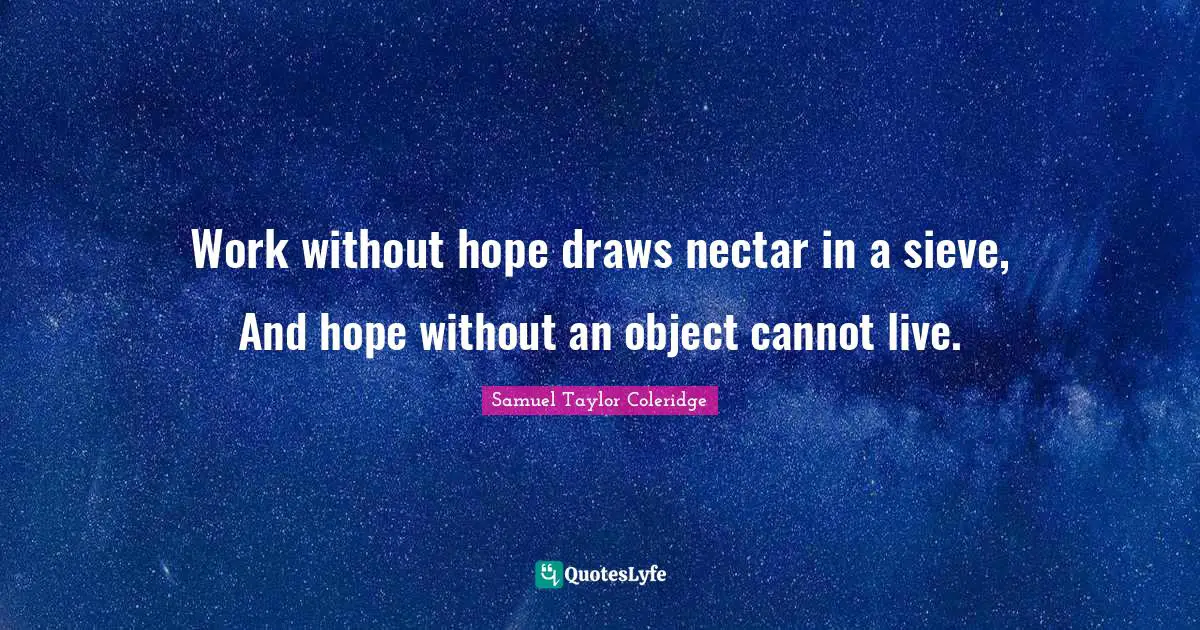 Work without hope draws nectar in a sieve, And hope without an object cannot live.
