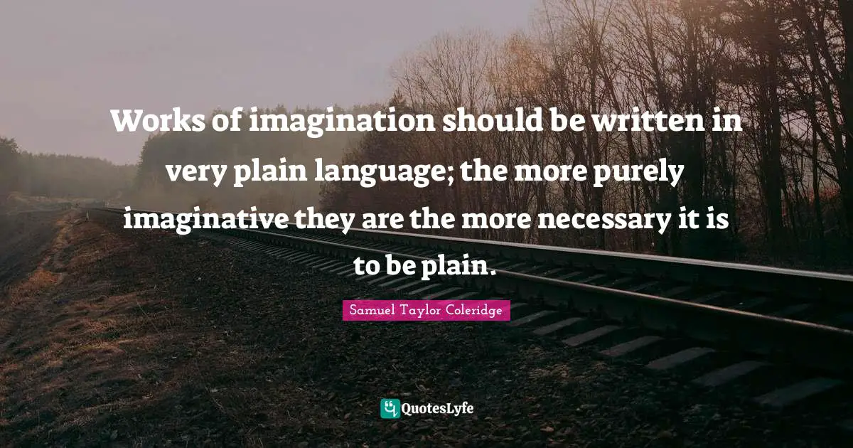 Works of imagination should be written in very plain language; the more purely imaginative they are the more necessary it is to be plain.