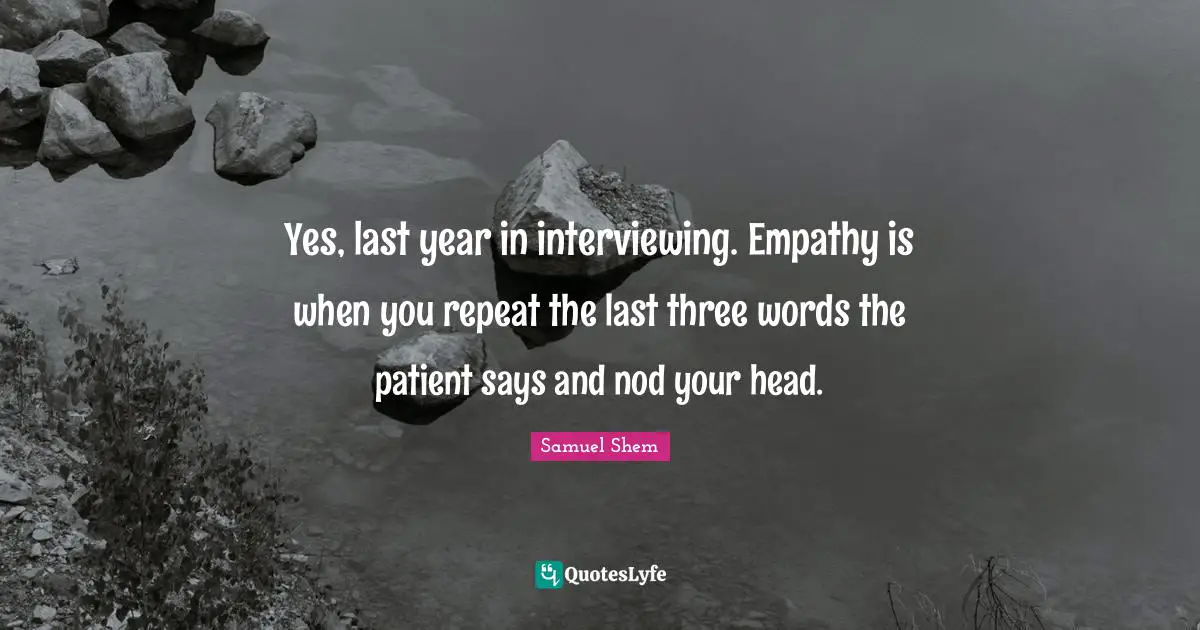 Samuel Shem Quotes: "Yes, last year in interviewing. Empathy is when you repeat the last three words the patient says and nod your head."