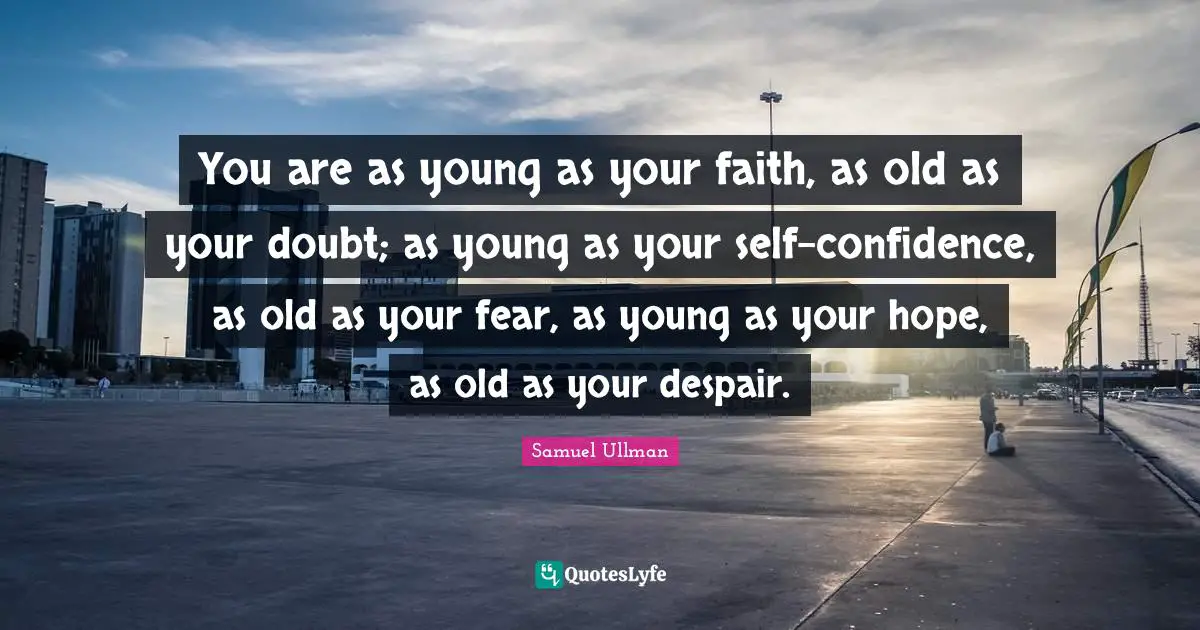 You are as young as your faith, as old as your doubt; as young as your self-confidence, as old as your fear, as young as your hope, as old as your despair.