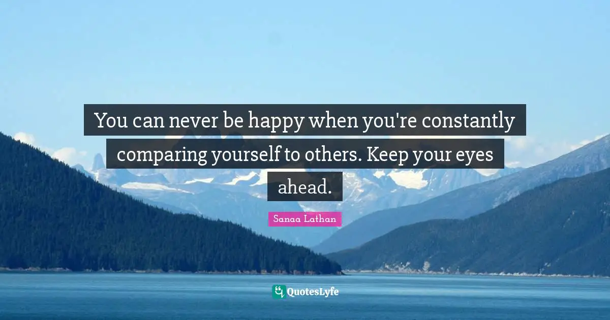 Comparing Yourself Quotes: "You can never be happy when you're constantly comparing yourself to others. Keep your eyes ahead."