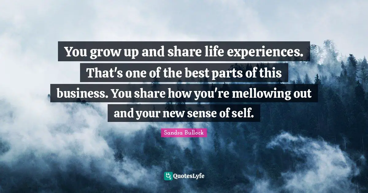 You grow up and share life experiences. That's one of the best parts of this business. You share how you're mellowing out and your new sense of self.