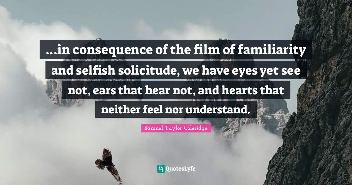 ...in consequence of the film of familiarity and selfish solicitude, we have eyes yet see not, ears that hear not, and hearts that neither feel nor understand.