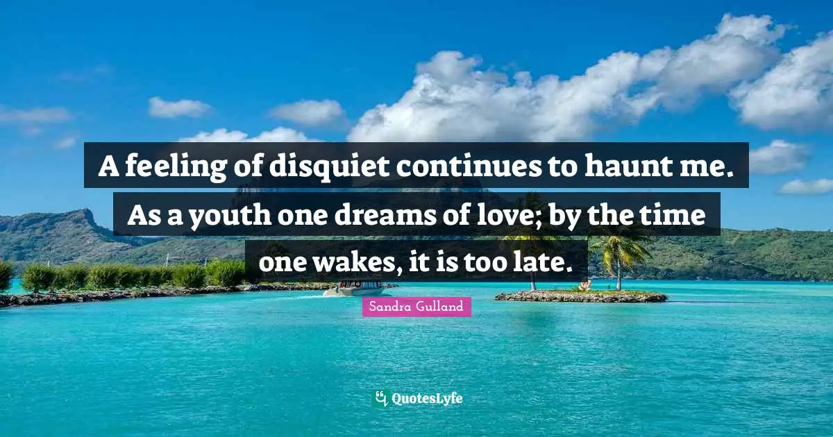 A feeling of disquiet continues to haunt me. As a youth one dreams of love; by the time one wakes, it is too late.
