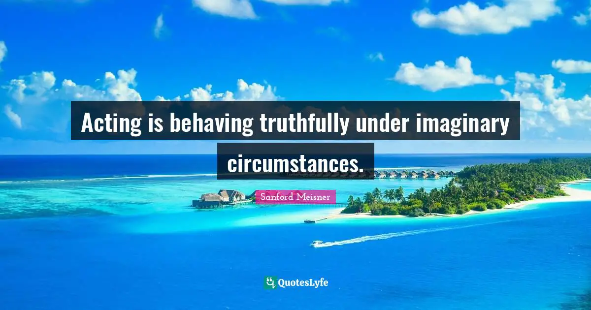 Sanford Meisner Quotes: "Acting is behaving truthfully under imaginary circumstances."