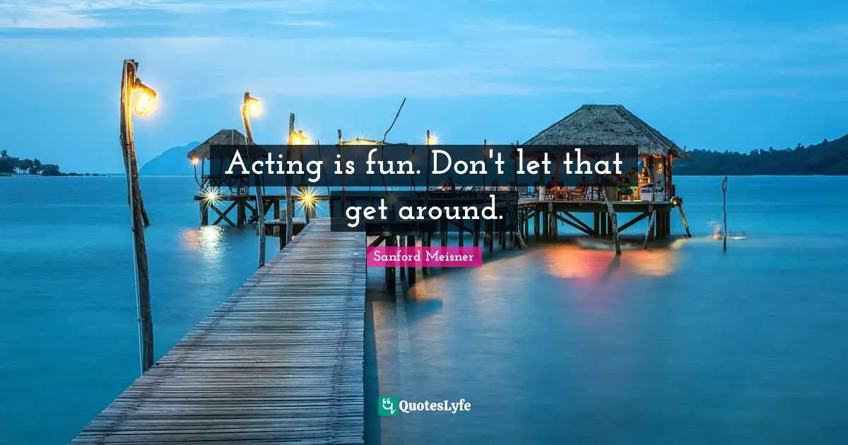 Sanford Meisner Quotes: Acting is fun. Don't let that get around.
