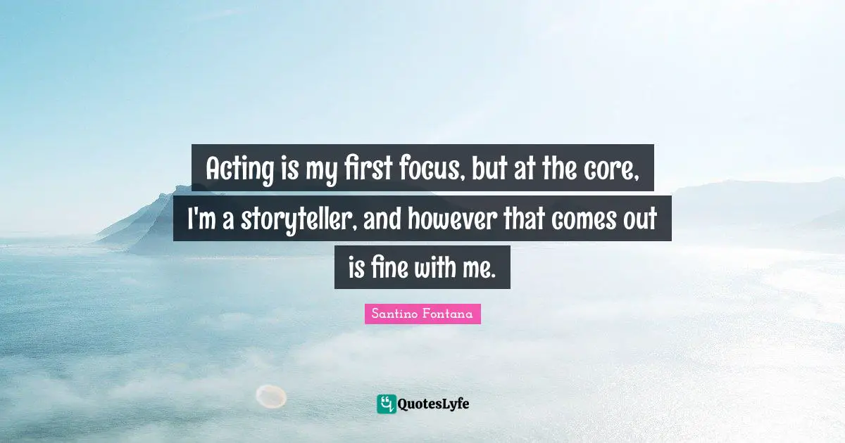 Core Quotes: "Acting is my first focus, but at the core, I'm a storyteller, and however that comes out is fine with me."