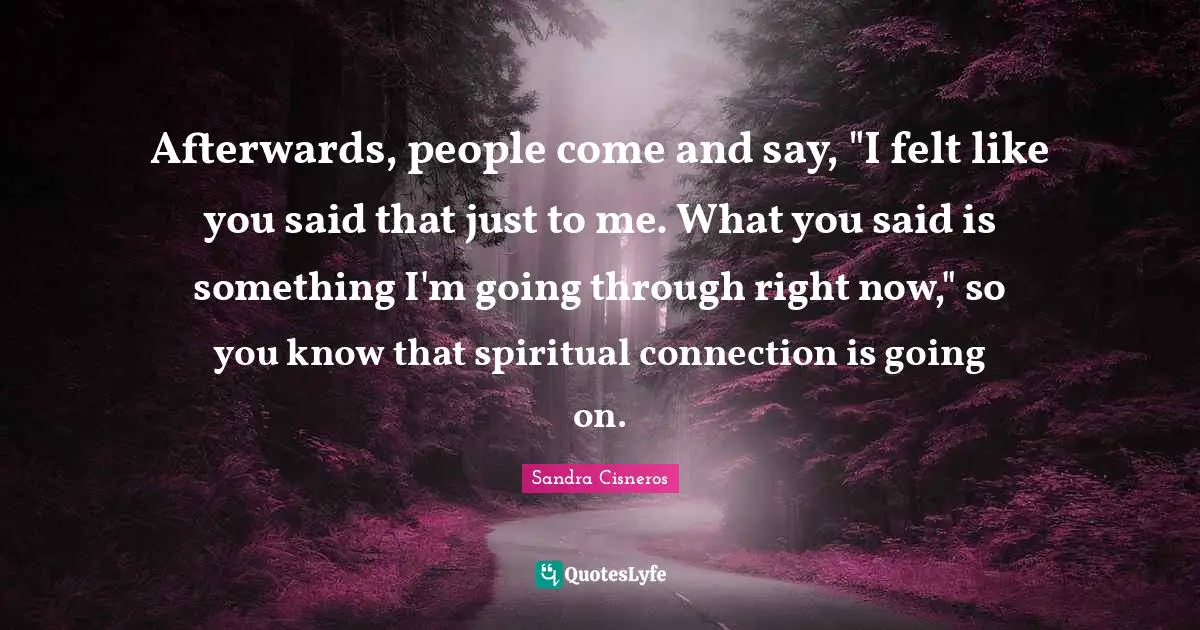 Afterwards, people come and say, "I felt like you said that just to me. What you said is something I'm going through right now," so you know that spiritual connection is going on.