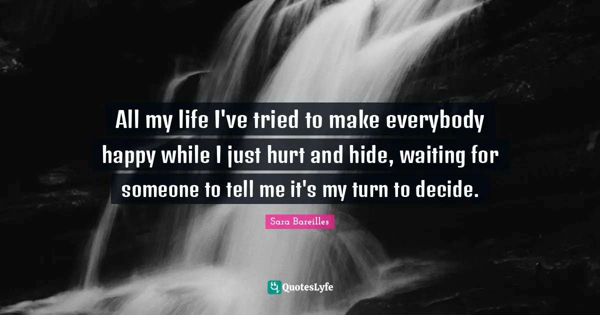 All my life I've tried to make everybody happy while I just hurt and hide, waiting for someone to tell me it's my turn to decide.
